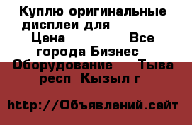 Куплю оригинальные дисплеи для Samsung  › Цена ­ 100 000 - Все города Бизнес » Оборудование   . Тыва респ.,Кызыл г.